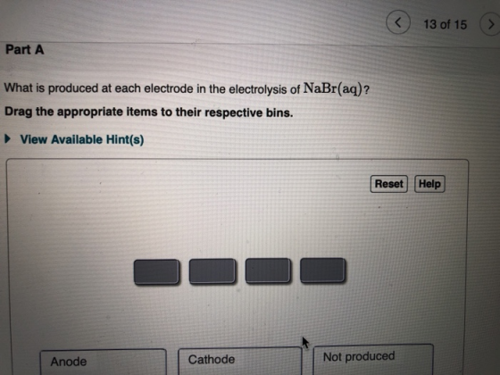 13 of 15 Part A What is produced at each electrode in the electrolysis of NaBr(aq)? Drag the appropriate items to their respe