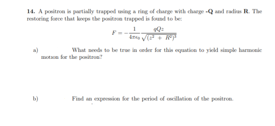 14. A positron is partially trapped using a ring of charge with charge - Q and radius R. The restoring force that keeps the p