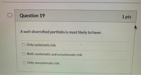 Question 19 1 pts A well-diversified portfolio is most likely to have: Only systematic risk Both, systematic and unsystematic