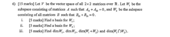 6) [15 marks] Let V be the vector space of all 2x2 matrices over R. Let W, be the subspace consisting of matrices A such that
