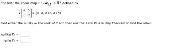 Consider the linear map T: M2,2 → R3 defined by [26] = (a-d, b+c, a+b) Find either the nullity or the rank of T and then use