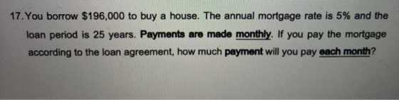 17. You borrow $196,000 to buy a house. The annual mortgage rate is 5% and the loan period is 25 years. Payments are made mon