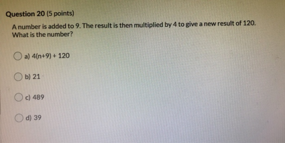 Question 20 (5 points) A number is added to 9. The result is then multiplied by 4 to give a new result of 120. What is the nu