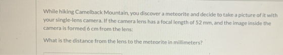 While hiking Camelback Mountain, you discover a meteorite and decide to take a picture of it with your single-lens camera. If
