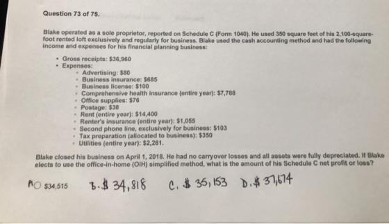 Question 73 of 75. Blake operated as a sole proprietor, reported on Schedule C (Form 1040). He used 350 square feet of his 2,
