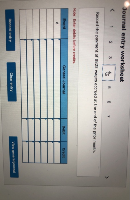 Journal entry worksheet < 1 2 3 5 6 7 Record the payment of $825 wages accrued at the end of the prior month. Note: Enter deb