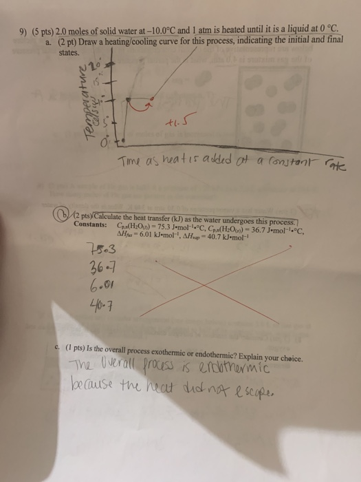 9) (5 pts) 2.0 moles of solid water at -10.0°C and 1 atm is heated until it is a liquid at 0 °C. a. (2 pt) Draw a heating/coo