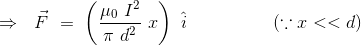 \Rightarrow \ \ \vec{F} \ = \ \left (\frac{\mu_0 \ I^2}{\pi \ d^2 } \ x \right ) \ \hat{i} \ \ \ \ \ \ \ \ \ \ \ \ \ \ \left ( \because x<<d \right )