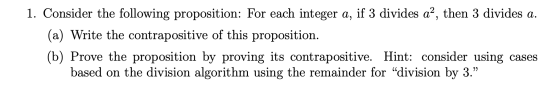 1. Consider the following proposition: For each integer a, if 3 divides aạ, then 3 divides a. (a) Write the contrapositive of