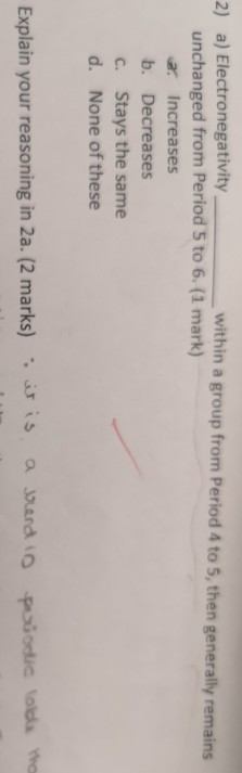 2) a) Electronegativity within a group from Period 4 to 5, then generally remains unchanged from Period 5 to 6. (1 mark) ay i