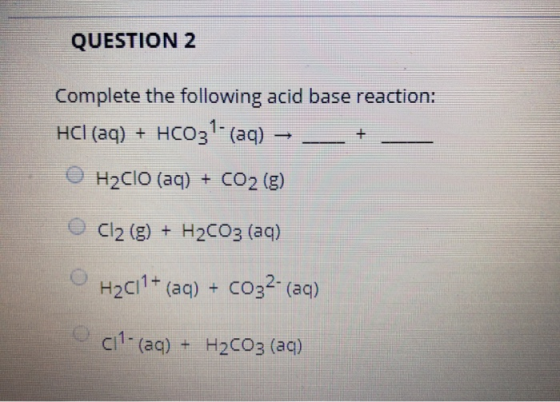 QUESTION 2 Complete the following acid base reaction: HCI (aq) + HCO3- (aq) → H2CIO (aq) + CO2(g) O Cl2 (g) + H2CO3 (aq) H2C1