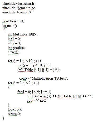 #include <iostream.h> ?ncludesiomanlp.h> #include-conio.h> void lookup0 int main0 int MulTable [9][9] inti=0 intj = 0 int product for (i=1;i<10; i++) MulTable [i-1] [j-1] =i * j; cout??Multiplication Tablet; for (j = 0;js9; j++) for(i = 0; i:9; i += 1) cout <setw(3) < MulTable i l< cout endl lookup0 retum 0