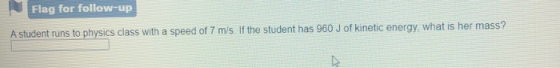 Flag for follow-up A student runs to physics class with a speed of 7 m/s. If the student has 960 J of kinetic energy, what is