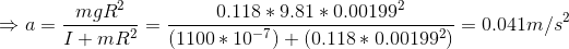 \Rightarrow a = \frac{mgR^{2}}{I+mR^{2}} = \frac{0.118*9.81*0.00199^{2}}{(1100*10^{-7})+(0.118*0.00199^{2})} = 0.041m/s^{2}