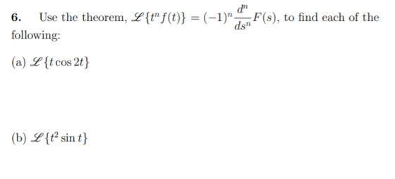 dn 6. Use the theorem, L {t f(t)} = (-1) den! F(s), to find each of the following: (a) L {t cos 2t} (b) L {t sint}
