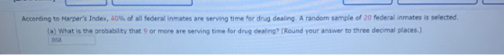 According to Harpers Index, 40% of all federal inmates are serving time for drug dealing. A random sample of 20 federal inma