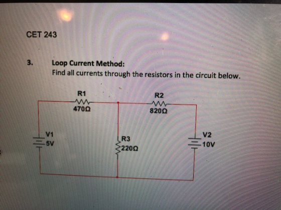 CET 243 Loop Current Method: Find all currents through the resistors in the circuit below. 3. R1 R2 470Ω 820Ω V2 V1 R3 220Ω 二10V