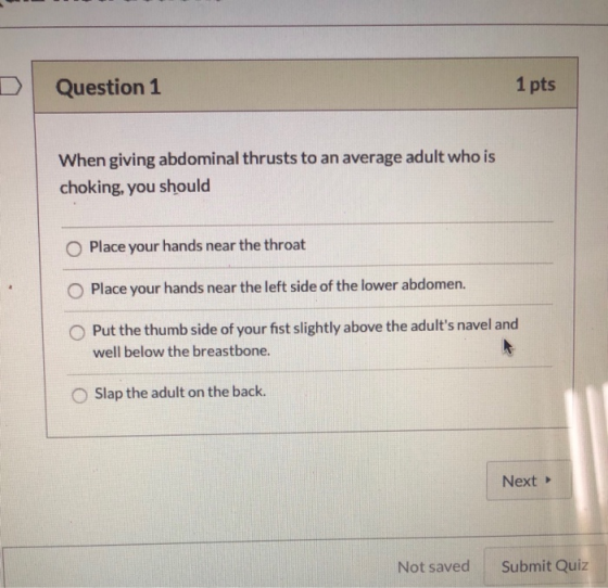 1 pts Question 1 When giving abdominal thrusts to an average adult who is choking, you should Place your hands near the throa