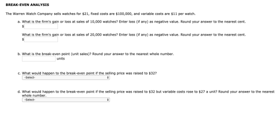 BREAK-EVEN ANALYSIS The Warren Watch Company sells watches for $21, fixed costs are $100,000, and variable costs are $11 per