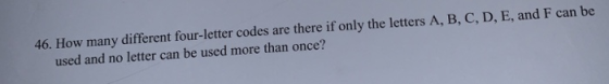 46. How many different four-letter codes are there if only the letters A, B, C, D, E, and F can be used and no letter can be