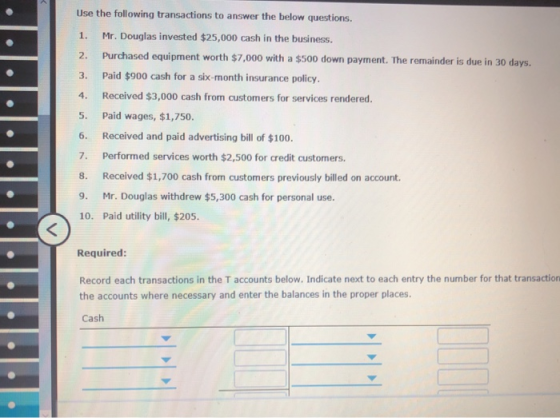 Use the following transactions to answer the below questions. 1. Mr. Douglas invested $25,000 cash in the business. 2. Purcha