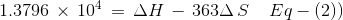 1.3796\, \times \, 10^{4}\, =\,\Delta H\, -\, 363 \Delta \, S\: \: \: \: \: Eq-(2))
