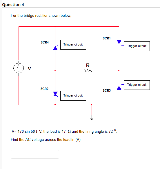 Question 4 For the bridge rectifier shown below, SCR1 SCR4 Trigger circuit Trigger circuit R V Trigger circuit SCR2 SCR3 Trig