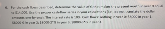 6. For the cash flows described, determine the value of G that makes the present worth in year o equal to $14,000. Use the pr