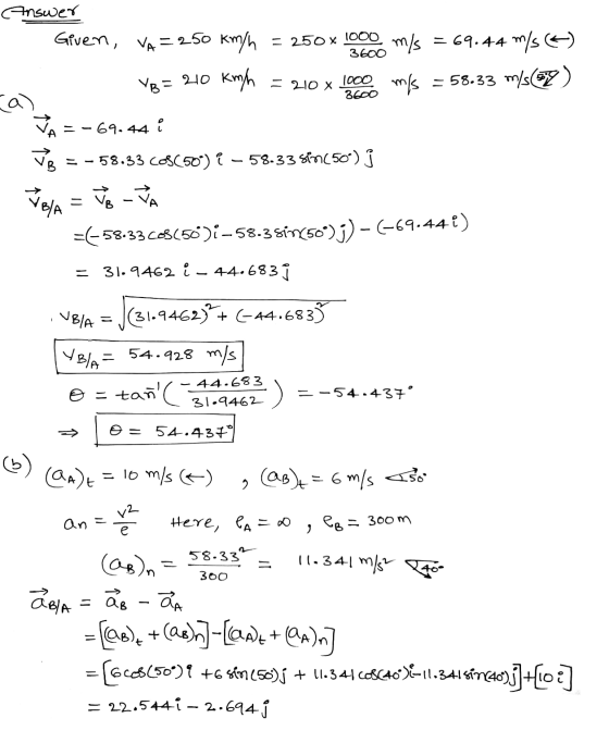 Answer Given, VA=250 km/h = 250 x 1000 m/s 3600 = 69.44 m/s = 58.33 m/s(7) V8 = 210 kmh = 210 X 1000 3600 m/s JA =-69.44 i JB