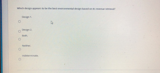 Which design appears to be the best environmental design based on its revenue retrieval? Design 1. O Design 2. Both O Neither