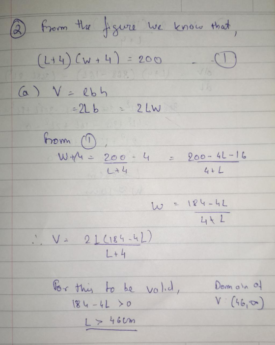 from the figure we know that, (2+4) CW + 4) = 200 (a) V = lbh = 2Lb - 2 LW from With - 4 200 L+4 200-4L-16 4+L ง 184-4L 4+2 2