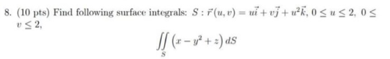 8. (10 pts) Find following surface integrals: S: (u, v) = ui + vj+uK, O SUS 2,05 0 < 2, S] (– y + 3) as