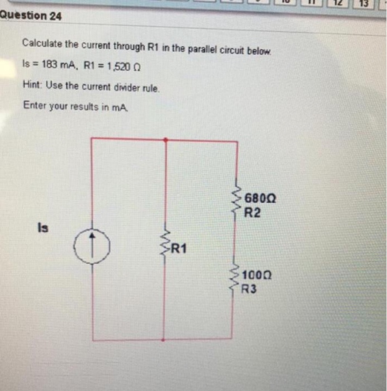 L 1 0 11 12 13 1 Question 24 Calculate the current through R1 in the parallel circuit below. Is = 183 mA, R1 = 1.520 Hint: Us