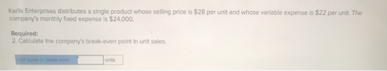 Karlik Enterprises distributes a single product whose selling price is $28 per unit and whose variable expense is $22 per uni
