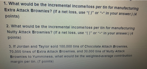 1. What would be the incremental income/loss per tin for manufacturing Extra Attack Brownies? (If a net loss, use C or -