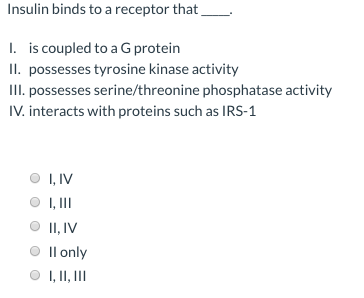 Insulin binds to a receptor that_ I. is coupled to a G protein II. possesses tyrosine kinase activity III. possesses serine/t