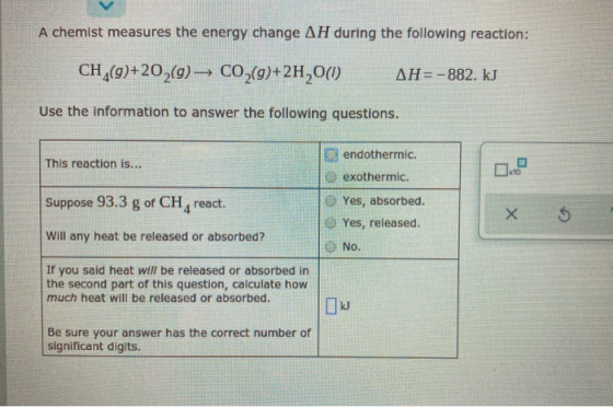 A chemist measures the energy change AH during the following reaction: CH (9)+20,(9) CO2(9)+2H,000 AH=-882. kJ Use the inform