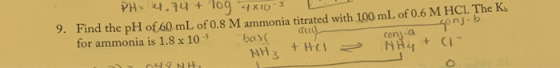 gonjob PH: 4.74 + log 4x10-3 9. Find the pH of 60 mL of 0.8 M ammonia titrated with 100 mL of 0.6 M HCl. The Ko for ammonia