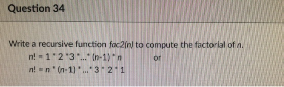 Question 34 Write a recursive function fac2(n) to compute the factorial of n. n!-1 23 .. (n-1) t n ni # n * (n-1) * 3 * 2 * 1 orn