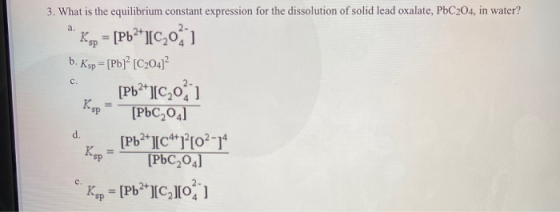 a. C. 3. What is the equilibrium constant expression for the dissolution of solid lead oxalate, PbC204, in water? Kop = [Pb2+