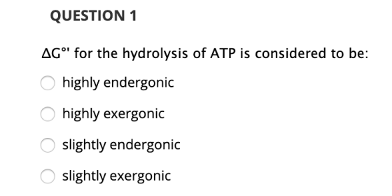 QUESTION 1 AGº for the hydrolysis of ATP is considered to be: O highly endergonic O highly exergonic O slightly endergonic O