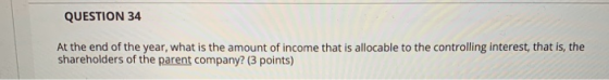 QUESTION 34 At the end of the year, what is the amount of income that is allocable to the controlling interest, that is, the