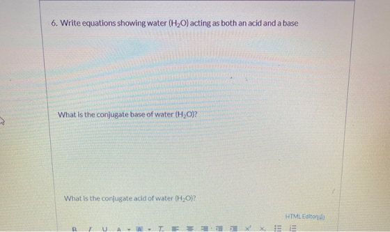 6. Write equations showing water (H2O) acting as both an acid and a base What is the conjugate base of water (H20)? What is t