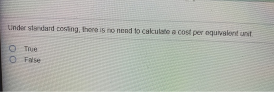 Under standard costing, there is no need to calculate a cost per equivalent unit O True O False