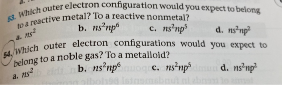 53. Which outer electron configuration would you expect to belong to a reactive metal? To a reactive nonmetal? b. ns?прs c. n