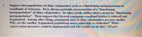 1. Suppose that populations of slimy salamanders exist as a functioning metapopulation in woodlands of Arkansas. First, discu