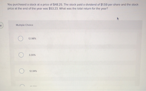 You purchased a stock at a price of $48.25. The stock paid a dividend of $1.59 per share and the stock price at the end of th