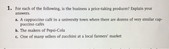 1. For each of the following, is the business a price-taking producer? Explain your answers. a. A cappuccino café in a univer
