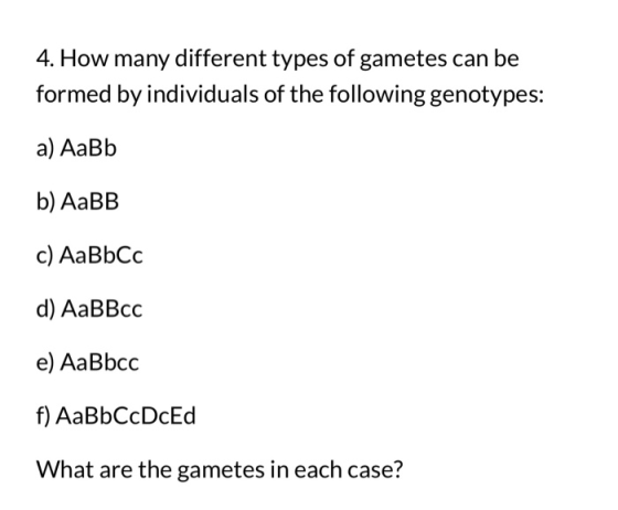 4. How many different types of gametes can be formed by individuals of the following genotypes: a) AaBb b) AaBB c) AaBbcc d)