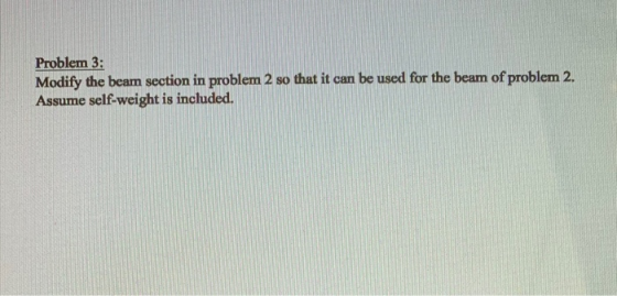 Problem 3: Modify the beam section in problem 2 so that it can be used for the beam of problem 2. Assume self-weight is inclu